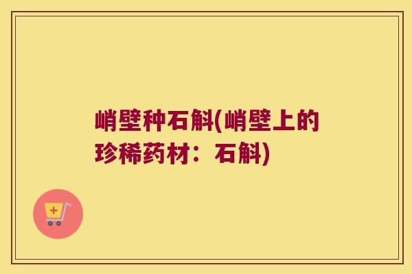 峭壁种石斛(峭壁上的珍稀药材：石斛)