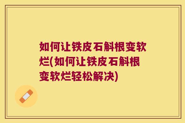 如何让铁皮石斛根变软烂(如何让铁皮石斛根变软烂轻松解决)