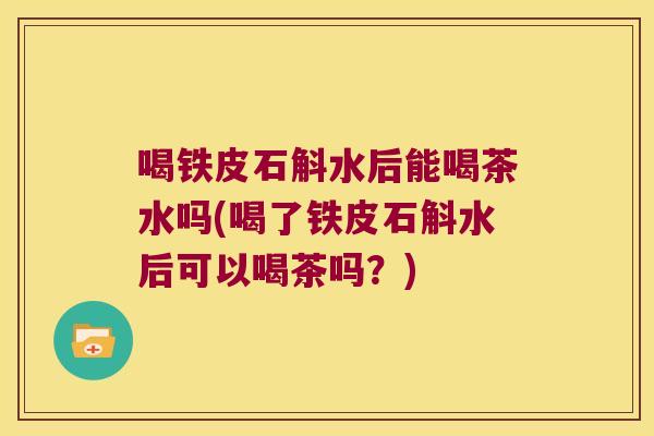 喝铁皮石斛水后能喝茶水吗(喝了铁皮石斛水后可以喝茶吗？)