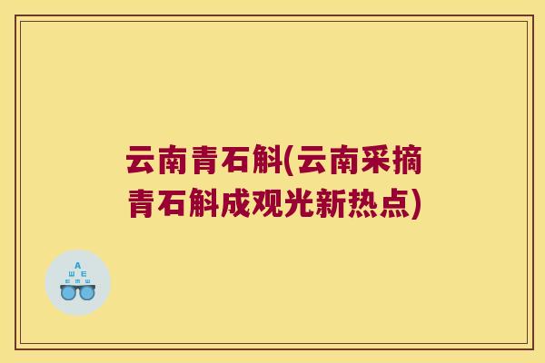 云南青石斛(云南采摘青石斛成观光新热点)