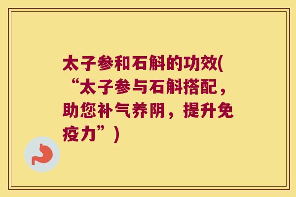 太子参和石斛的功效(“太子参与石斛搭配，助您补气养阴，提升免疫力”)