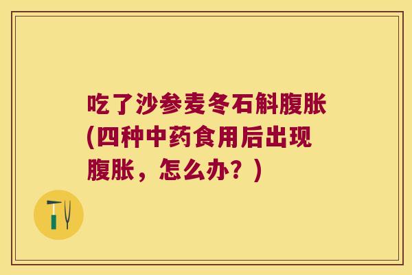吃了沙参麦冬石斛腹胀(四种中药食用后出现腹胀，怎么办？)