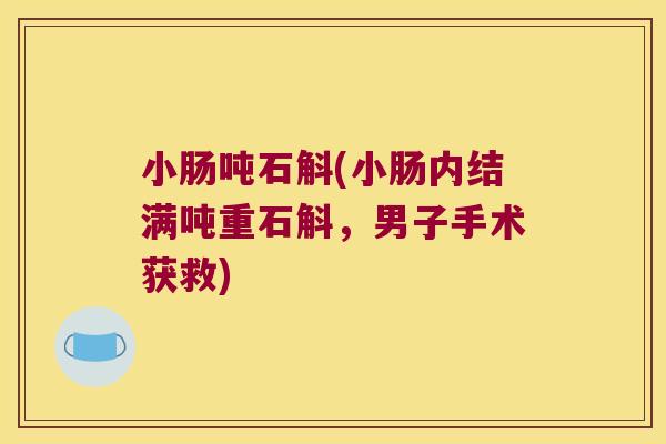 小肠吨石斛(小肠内结满吨重石斛，男子手术获救)