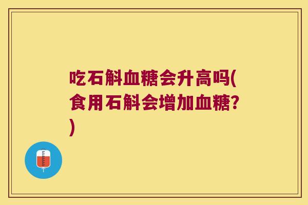 吃石斛血糖会升高吗(食用石斛会增加血糖？)