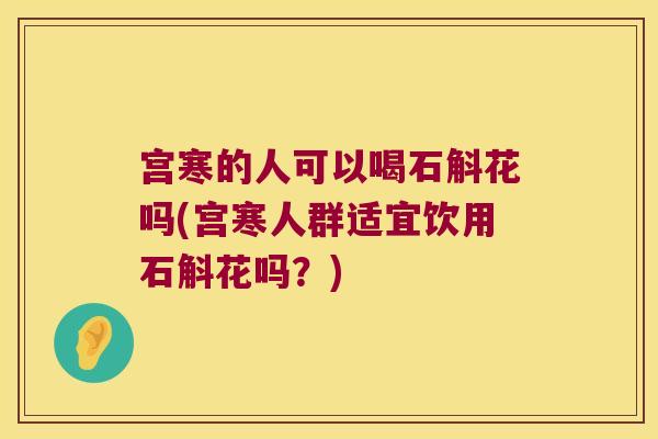 宫寒的人可以喝石斛花吗(宫寒人群适宜饮用石斛花吗?) 宫寒的人可以喝石斛花吗(宫寒人群适宜饮用石斛花吗?)