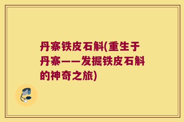 丹寨铁皮石斛(重生于丹寨——发掘铁皮石斛的神奇之旅)