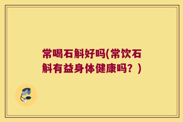 常喝石斛好吗(常饮石斛有益身体健康吗？)