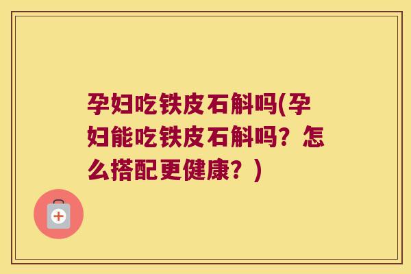 孕妇吃铁皮石斛吗(孕妇能吃铁皮石斛吗?怎么搭配更健康?) 孕妇吃铁皮石斛吗(孕妇能吃铁皮石斛吗?怎么搭配更健康?)