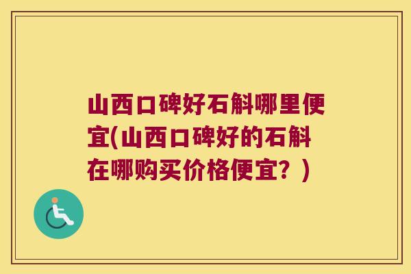 山西口碑好石斛哪里便宜(山西口碑好的石斛在哪购买价格便宜？)