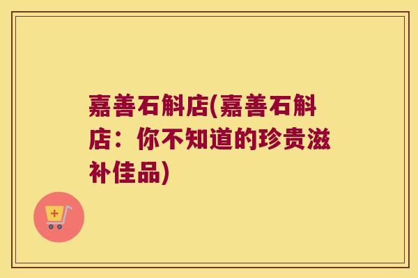 嘉善石斛店(嘉善石斛店:你不知道的珍贵滋补佳品) 嘉善石斛店(嘉善石斛店:你不知道的珍贵滋补佳品)