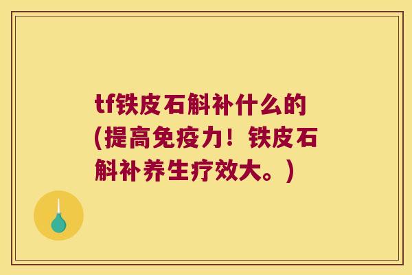 tf铁皮石斛补什么的(提高力!铁皮石斛补养生疗效大。) tf铁皮石斛补什么的(提高力!铁皮石斛补养生疗效大。)