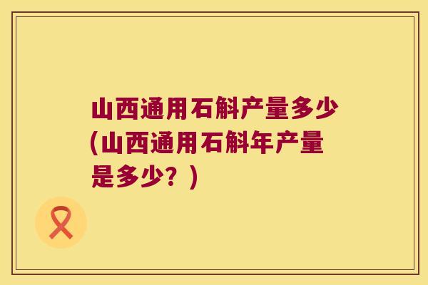 山西通用石斛产量多少(山西通用石斛年产量是多少？)
