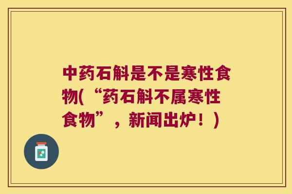 石斛是不是寒性食物(“药石斛不属寒性食物”，新闻出炉！)