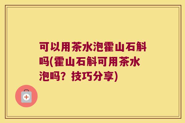 可以用茶水泡霍山石斛吗(霍山石斛可用茶水泡吗?技巧分享) 可以用茶水泡霍山石斛吗(霍山石斛可用茶水泡吗?技巧分享)