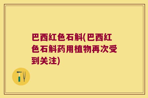 巴西红色石斛(巴西红色石斛药用植物再次受到关注)