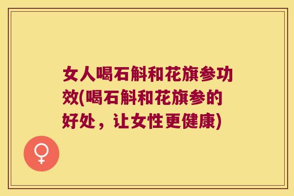 女人喝石斛和花旗参功效(喝石斛和花旗参的好处，让女性更健康)