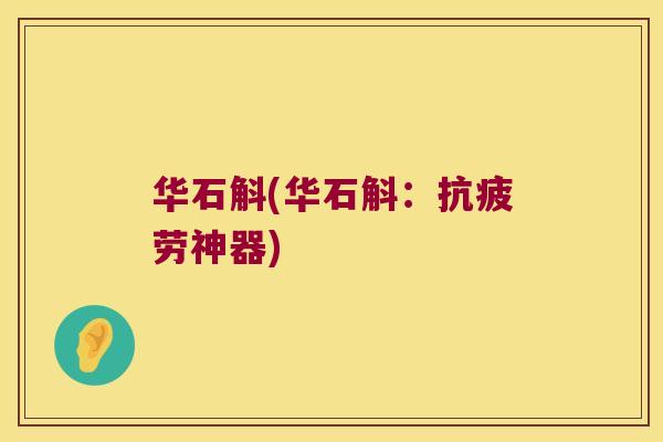 华石斛(华石斛：抗疲劳神器)