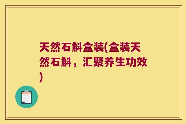 天然石斛盒装(盒装天然石斛，汇聚养生功效)