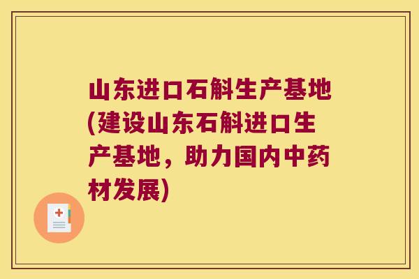 山东进口石斛生产基地(建设山东石斛进口生产基地，助力国内中药材发展)