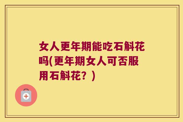 女人能吃石斛花吗(女人可否服用石斛花？)