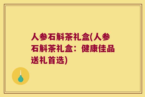 人参石斛茶礼盒(人参石斛茶礼盒：健康佳品送礼首选)