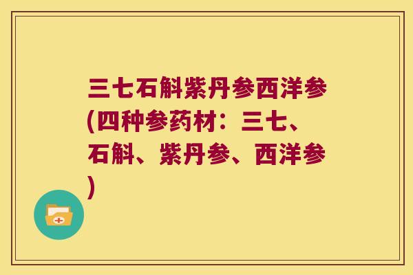 三七石斛紫丹参西洋参(四种参药材：三七、石斛、紫丹参、西洋参)