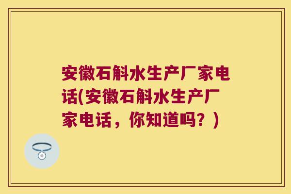 安徽石斛水生产厂家电话(安徽石斛水生产厂家电话,你知道吗?) 安徽石斛水生产厂家电话(安徽石斛水生产厂家电话,你知道吗?)