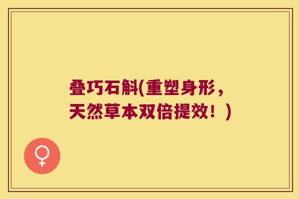 叠巧石斛(重塑身形，天然草本双倍提效！)
