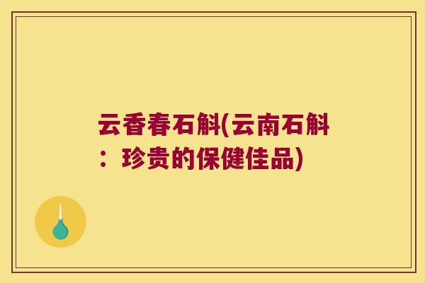 云香春石斛(云南石斛:珍贵的保健佳品) 云香春石斛(云南石斛:珍贵的保健佳品)