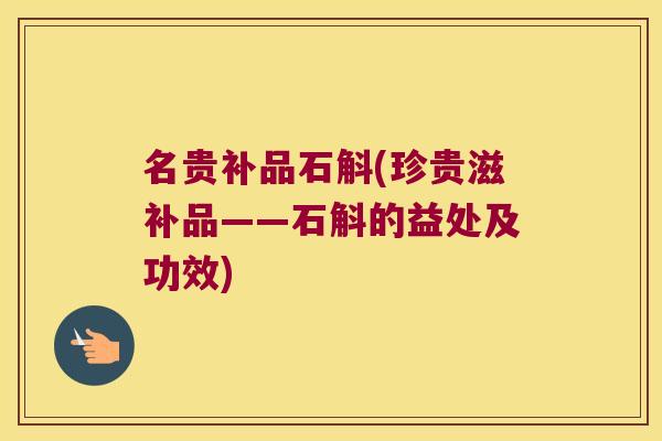 名贵补品石斛(珍贵滋补品——石斛的益处及功效)