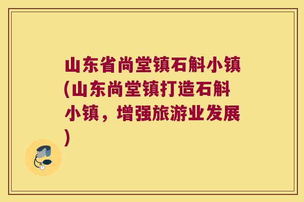 山东省尚堂镇石斛小镇(山东尚堂镇打造石斛小镇，增强旅游业发展)