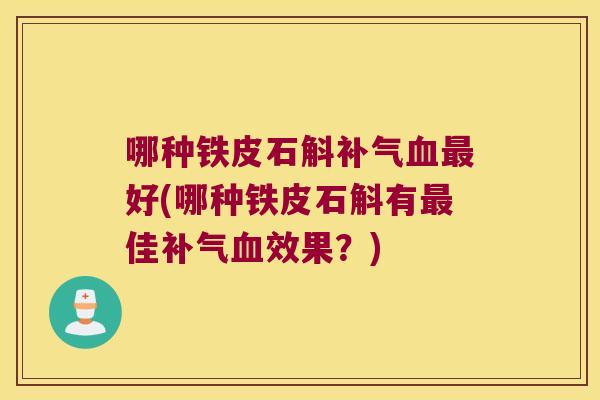 哪种铁皮石斛补气血最好(哪种铁皮石斛有最佳补气血效果？)