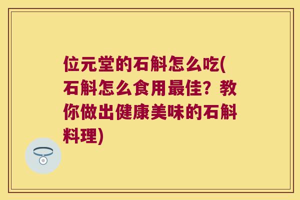 位元堂的石斛怎么吃(石斛怎么食用佳?教你做出健康美味的石斛料理) 位元堂的石斛怎么吃(石斛怎么食用佳?教你做出健康美味的石斛料理)