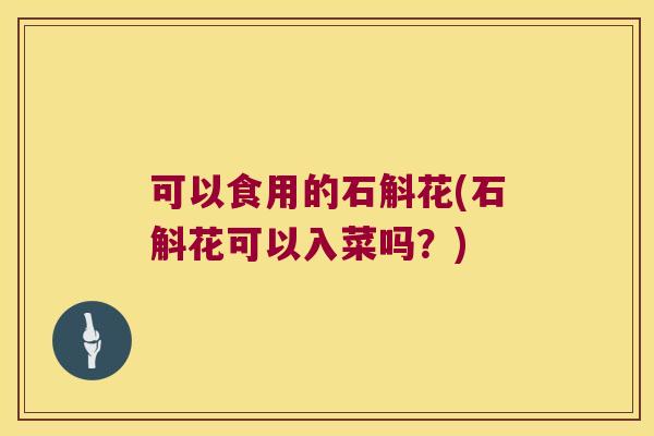 可以食用的石斛花(石斛花可以入菜吗？)