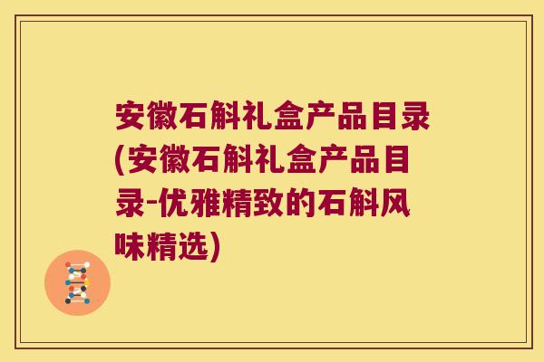 安徽石斛礼盒产品目录(安徽石斛礼盒产品目录-优雅精致的石斛风味精选) 安徽石斛礼盒产品目录(安徽石斛礼盒产品目录-优雅精致的石斛风味精选)