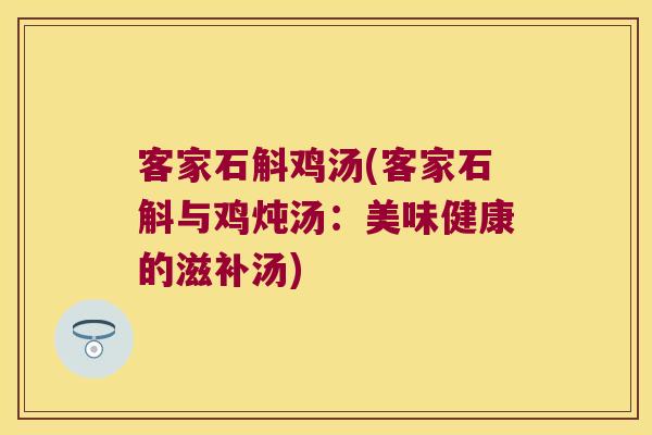 客家石斛鸡汤(客家石斛与鸡炖汤：美味健康的滋补汤)