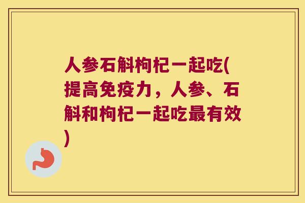 人参石斛枸杞一起吃(提高免疫力，人参、石斛和枸杞一起吃最有效)