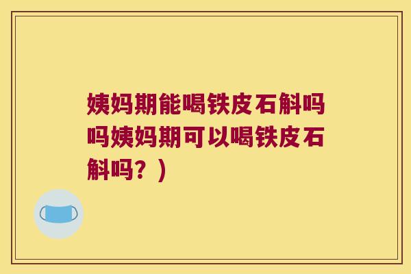 姨妈期能喝铁皮石斛吗吗姨妈期可以喝铁皮石斛吗？)