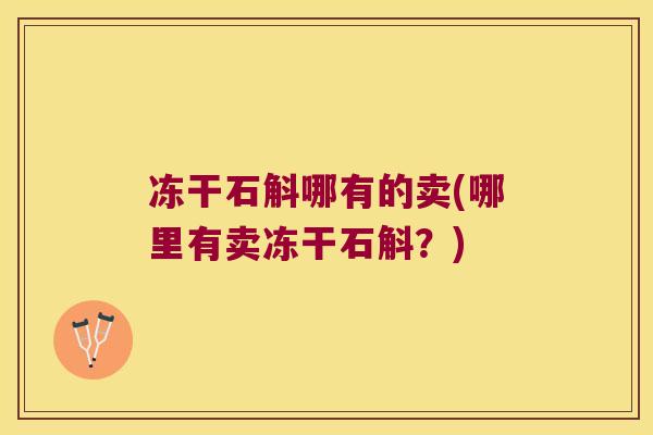 冻干石斛哪有的卖(哪里有卖冻干石斛？)