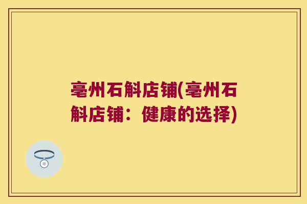 亳州石斛店铺(亳州石斛店铺：健康的选择)