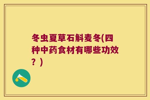 冬虫夏草石斛麦冬(四种中药食材有哪些功效？)