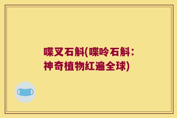 喋叉石斛(喋呤石斛：神奇植物红遍全球)
