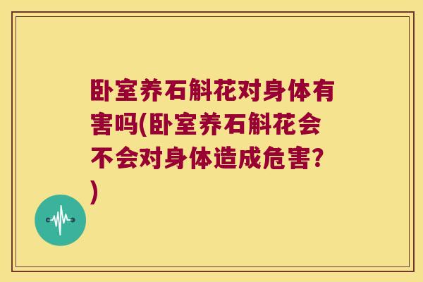 卧室养石斛花对身体有害吗(卧室养石斛花会不会对身体造成危害？)
