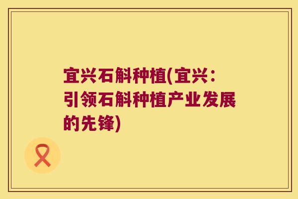 宜兴石斛种植(宜兴:引领石斛种植产业发展的先锋) 宜兴石斛种植(宜兴:引领石斛种植产业发展的先锋)