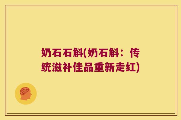 奶石石斛(奶石斛:传统滋补佳品重新走红) 奶石石斛(奶石斛:传统滋补佳品重新走红)