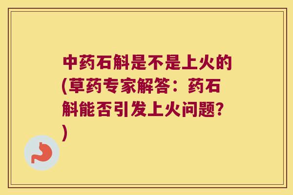 中药石斛是不是上火的(草药专家解答：药石斛能否引发上火问题？)