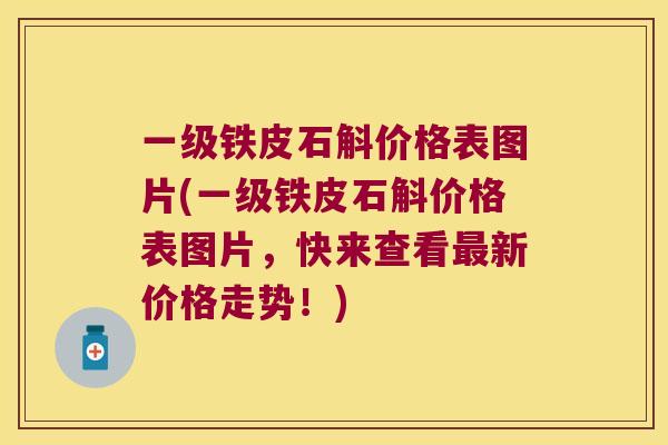 一级铁皮石斛价格表图片(一级铁皮石斛价格表图片，快来查看最新价格走势！)