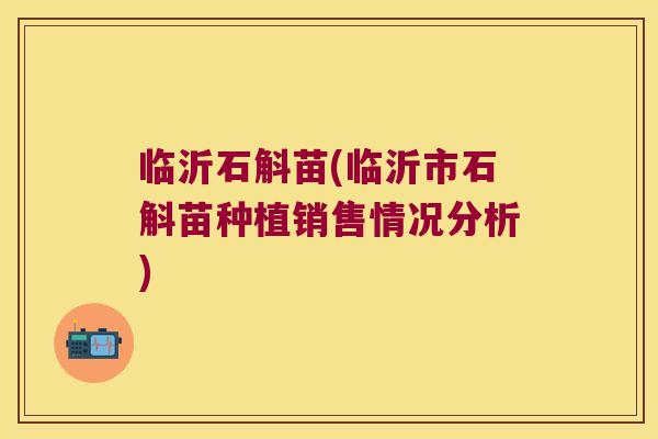 临沂石斛苗(临沂市石斛苗种植销售情况分析)