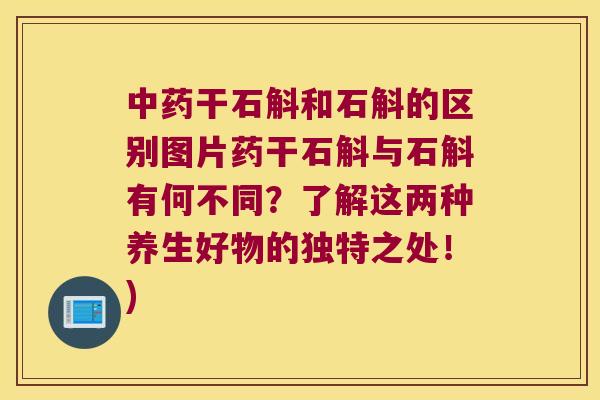 干石斛和石斛的区别图片药干石斛与石斛有何不同？了解这两种养生好物的独特之处！)