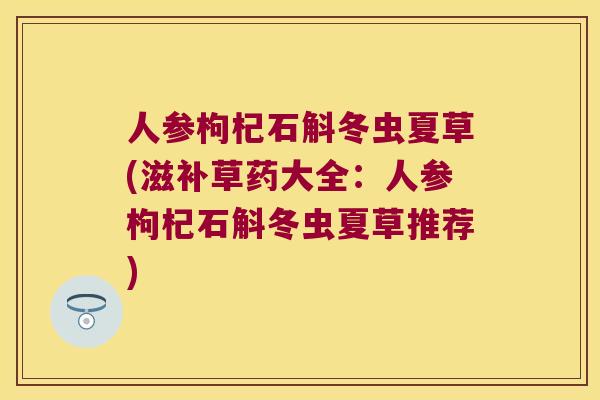 人参枸杞石斛冬虫夏草(滋补草药大全：人参枸杞石斛冬虫夏草推荐)